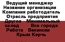 Ведущий менеджер › Название организации ­ Компания-работодатель › Отрасль предприятия ­ Другое › Минимальный оклад ­ 1 - Все города Работа » Вакансии   . Крым,Керчь